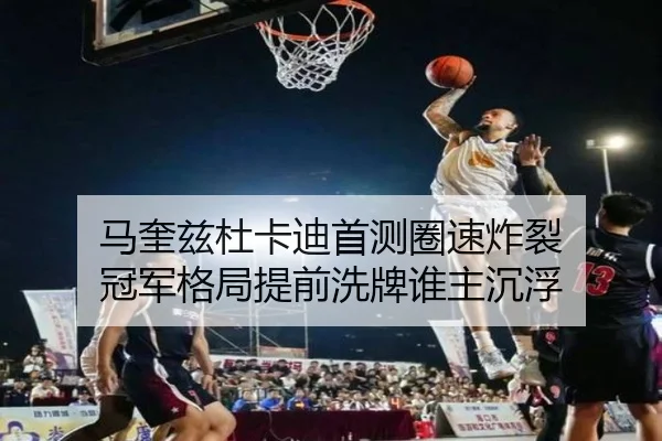 马奎兹杜卡迪首测圈速炸裂 冠军格局提前洗牌谁主沉浮