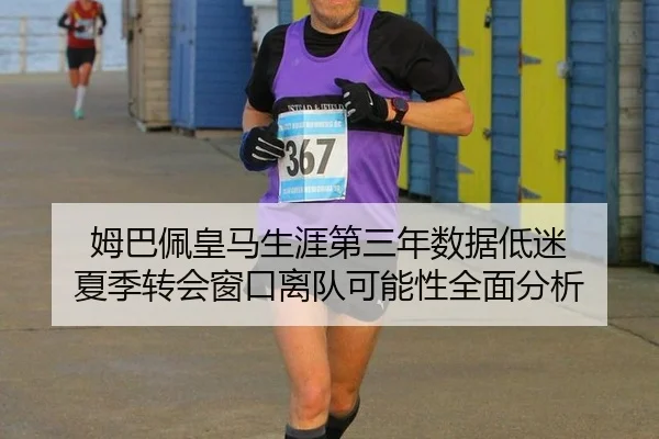 姆巴佩皇马生涯第三年数据低迷 夏季转会窗口离队可能性全面分析