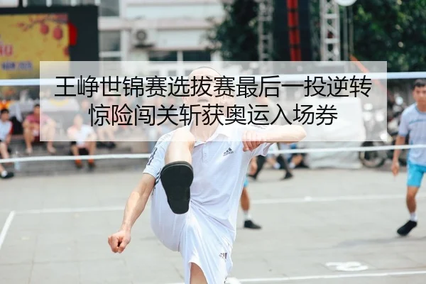 王峥世锦赛选拔赛最后一投逆转 惊险闯关斩获奥运入场券 | yaxin