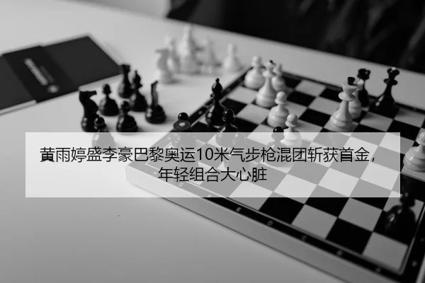 黄雨婷盛李豪巴黎奥运10米气步枪混团斩获首金，年轻组合大心脏 | yaxin
